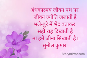 अंधकारमय जीवन पथ पर 
जीवन ज्योति जलाती है
भले-बुरे में भेद बताकर 
सही राह दिखाती है
मां हमें जीना सिखाती है।
सुनील कुमार 
