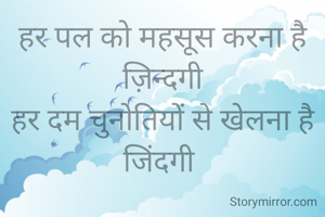 हर पल को महसूस करना है ज़िन्दगी
हर दम चुनोतियों से खेलना है जिंदगी 