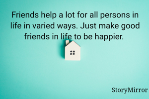 Friends help a lot for all persons in life in varied ways. Just make good friends in life to be happier. 
