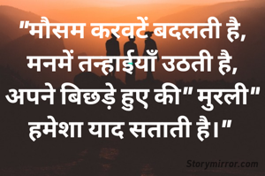 "मौसम करवटें बदलती है,
मनमें तन्हाईयॉं उठती है,
अपने बिछड़े हुए की" मुरली"
हमेशा याद सताती है।" 
