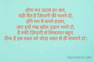 होगा मन उदास हर-बार,
यही रीत है ज़िन्दगी की चलने दो,
होंगे मन में सपने हज़ार,
ज़रा इन्हें पंख खोल उड़ान भरने दो,
है रुकी ज़िन्दगी से शिकायत बहुत,
ठीक है इस वक़्त को थोड़ा वक़्त से ही संवारने दो |