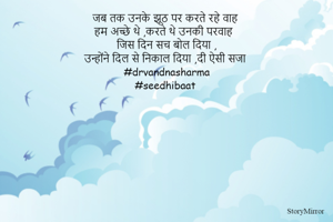 जब तक उनके झूठ पर करते रहे वाह 
हम अच्छे थे ,करते थे उनकी परवाह 
जिस दिन सच बोल दिया ,
उन्होंने दिल से निकाल दिया ,दी ऐसी सजा
#drvandnasharma
#seedhibaat 