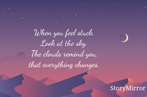 When you feel stuck, 
Look at the sky. 
The clouds remind you, 
that everything changes. 