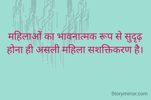 महिलाओं का भावनात्मक रूप से सुदृढ़ होना ही असली महिला सशक्तिकरण है।