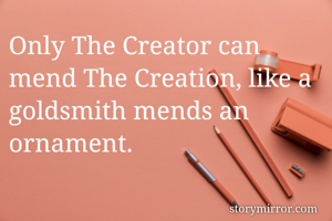 Only The Creator can mend The Creation, like a goldsmith mends an ornament. 