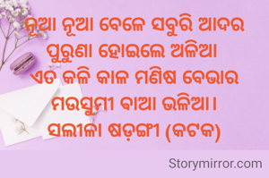 ନୂଆ ନୂଆ ବେଳେ ସବୁରି ଆଦର
ପୁରୁଣା ହୋଇଲେ ଅଳିଆ 
ଏତ କଳି କାଳ ମଣିଷ ବେଭାର
ମଉସୁମୀ ଵାଆ ଭଳିଆ।
ସଲୀଳା ଷଡ଼ଙ୍ଗୀ (କଟକ)