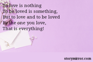 To love is nothing
To be loved is something,
But to love and to be loved 
By the one you love,
That is everything!
