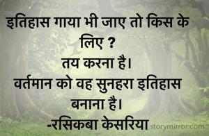इतिहास गाया भी जाए तो किस के लिए ?
तय करना है। 
वर्तमान को वह सुनहरा इतिहास बनाना है।
-रसिकबा केसरिया 