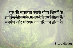 
"गुरु की सफलता उसके योग्य शिष्यों के समर्पण और परिश्रम का परिणाम होता है।" 