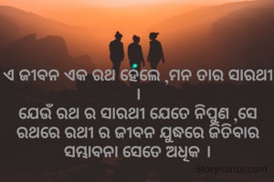 ଏ ଜୀବନ ଏକ ରଥ ହେଲେ ,ମନ ତାର ସାରଥୀ ।
ଯେଉଁ ରଥ ର ସାରଥୀ ଯେତେ ନିପୁଣ ,ସେ ରଥରେ ରଥୀ ର ଜୀବନ ଯୁଦ୍ଧରେ ଜିତିବାର ସମ୍ଭାବନା ସେତେ ଅଧିକ ।