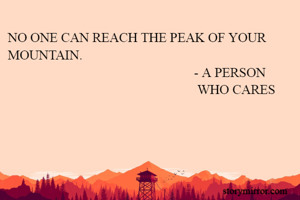NO ONE CAN REACH THE PEAK OF YOUR MOUNTAIN.
                                                        - A PERSON                                                                  WHO CARES
