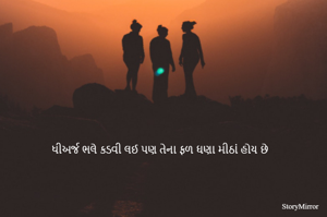 ધીઅર્જ ભલે કડવી લઈ પણ તેના ફળ ઘણા મીઠાં હોય છે 