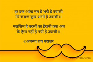 हर इक आंख नम है भरी है उदासी
मेरे रूबरू कुछ अभी है उदासी।।

 मरासिम है बरसों का हैरानी क्या अब
के ऐसा नहीं है नयी है उदासी।।

©अनन्या राय पराशर