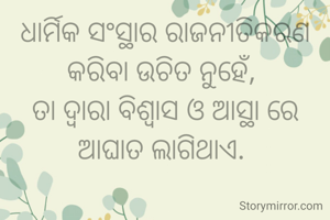 ଧାର୍ମିକ ସଂସ୍ଥାର ରାଜନୀତିକରଣ କରିବା ଉଚିତ ନୁହେଁ, 
ତା ଦ୍ୱାରା ବିଶ୍ୱାସ ଓ ଆସ୍ଥା ରେ ଆଘାତ ଲାଗିଥାଏ. 