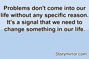 Problems don't come into our life without any specific reason.
It's a signal that we need to change something in our life.