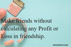 Make friends without calculating any Profit or Loss in friendship.
