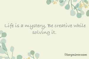 Life is a mystery, Be creative while solving it. 