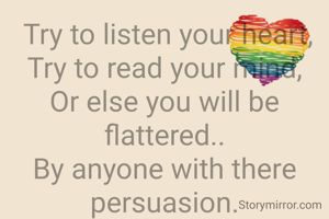  Try to listen your heart,
Try to read your mind,
Or else you will be flattered..
By anyone with there persuasion.