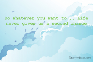 Do whatever you want to ,, Life never gives us a second chance
