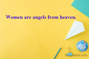 Women are angels from heaven. 