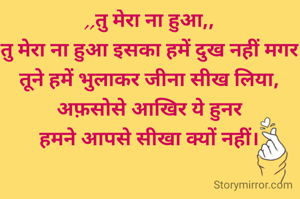 ,,तु मेरा ना हुआ,,
तु मेरा ना हुआ इसका 
हमें दुख नहीं मगर 
हमें भुलाकर तूने जीना 
सीख लिया,अफ़सोसे 
दिल आखिर हमने तुमसे 
ये हुनर सीखा क्यों नहीं।