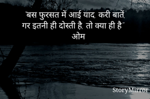 "बस फुरसत में आई याद, करी बातें,
गर इतनी ही दोस्ती है, तो क्या ही है"
                    ओम