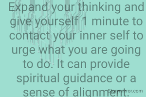 Spiritual connection

Expand your thinking and give yourself 1 minute to contact your inner self to urge what you are going to do. It can provide spiritual guidance or a sense of alignment.

