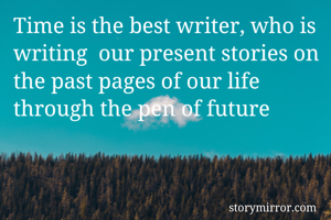 Time is the best writer, who is writing  our present stories on the past pages of our life through the pen of future