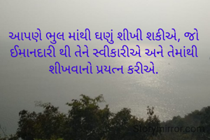 આપણે ભુલ માંથી ઘણું શીખી શકીએ, જો ઈમાનદારી થી તેને સ્વીકારીએ અને તેમાંથી શીખવાનો પ્રયત્ન કરીએ.