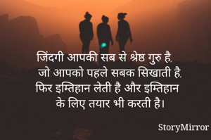 जिंदगी आपकी सब से श्रेष्ठ गुरु है,
जो आपको पहले सबक सिखाती है,
फिर इम्तिहान लेती है और इम्तिहान
के लिए तयार भी करती है।