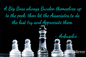 A Big Boss always Burden themselves up to the peek, then let the Associates to do the last try and Appreciate them.
- Anbuselvi.
