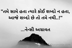 "તમે સામે હતા ત્યારે કોઈ શબ્દો ન હતા,
આજે શબ્દો છે તો તમે નથી..!"

...નેન્સી અગ્રાવત
