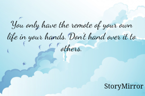 You only have the remote of your own life in your hands. Don't hand over it to others.
