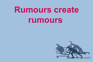 Rumours create rumours 