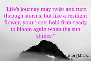 "Life’s journey may twist and turn through storms, but like a resilient flower, your roots hold firm-ready to bloom again when the sun shines."