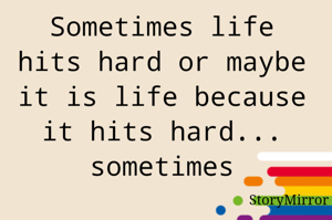 Sometimes life hits hard or maybe it is life because it hits hard... sometimes