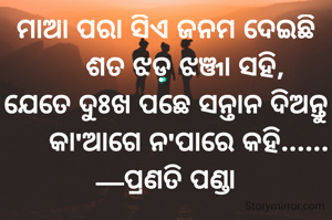 ମାଆ ପରା ସିଏ ଜନମ ଦେଇଛି
     ଶତ ଝଡ଼ ଝଞ୍ଜା ସହି,
ଯେତେ ଦୁଃଖ ପଛେ ସନ୍ତାନ ଦିଅନ୍ତୁ
      କା'ଆଗେ ନ'ପାରେ କହି......
—ପ୍ରଣତି ପଣ୍ଡା
