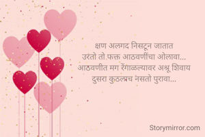 क्षण अलगद निसटून जातात
उरतो तो फक्त आठवणींचा ओलावा...
आठवणीत मग रेंगाळल्यावर अश्रू शिवाय
दुसरा कुठलाच नसतो पुरावा...
