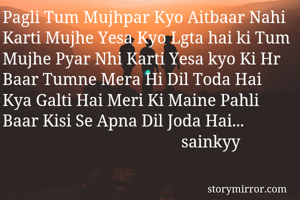 Pagli Tum Mujhpar Kyo Aitbaar Nahi Karti Mujhe Yesa Kyo Lgta hai ki Tum Mujhe Pyar Nhi Karti Yesa kyo Ki Hr Baar Tumne Mera Hi Dil Toda Hai Kya Galti Hai Meri Ki Maine Pahli Baar Kisi Se Apna Dil Joda Hai...
                                           sainkyy
                    
