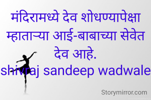 मंदिरामध्ये देव शोधण्यापेक्षा म्हाताऱ्या आई-बाबाच्या सेवेत देव आहे.
shivraj sandeep wadwale