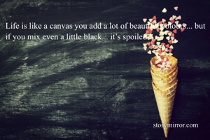 Life is like a canvas you add a lot of beautiful colours... but if you mix even a little black... it’s spoiled 