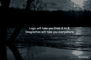 Logic will take you from A to B,
Imagination will take you everywhere.