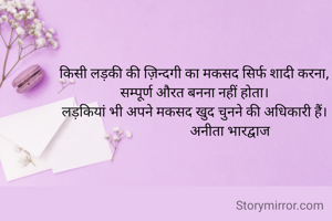 किसी लड़की की ज़िन्दगी का मकसद सिर्फ शादी करना, सम्पूर्ण औरत बनना नहीं होता।
लड़कियां भी अपने मकसद खुद चुनने की अधिकारी हैं।
                     अनीता भारद्वाज