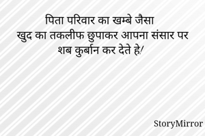 पिता परिवार का खम्बे जैसा 
खुद का तकलीफ छुपाकर आपना संसार पर शब कुर्बान कर देते हे!
