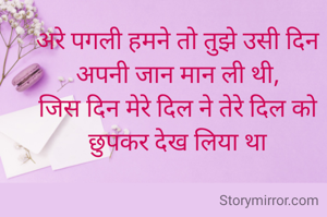 अरे पगली हमने तो तुझे उसी दिन अपनी जान मान ली थी,
जिस दिन मेरे दिल ने तेरे दिल को छुपकर देख लिया था