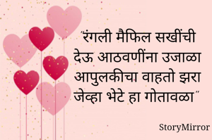 "रंगली मैफिल सखींची
देऊ आठवणींना उजाळा
आपुलकीचा वाहतो झरा
जेव्हा भेटे हा गोतावळा"

