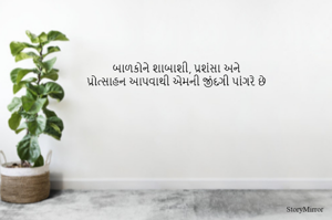 બાળકોને શાબાશી, પ્રશંસા અને 
પ્રોત્સાહન આપવાથી એમની જીંદગી પાંગરે છે