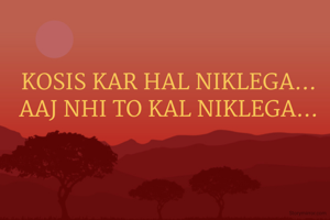 KOSIS KAR HAL NIKLEGA...
AAJ NHI TO KAL NIKLEGA...
