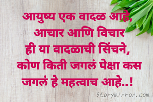 आयुष्य एक वादळ आहे, 
आचार आणि विचार
ही या वादळाची सिंचने, 
कोण किती जगलं पेक्षा कस जगलं हे महत्वाच आहे..! 