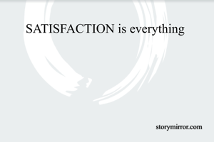 SATISFACTION is everything 